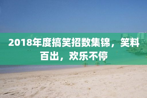 2018年度搞笑招数集锦，笑料百出，欢乐不停
