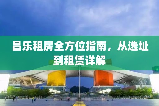 昌乐租房全方位指南，从选址到租赁详解