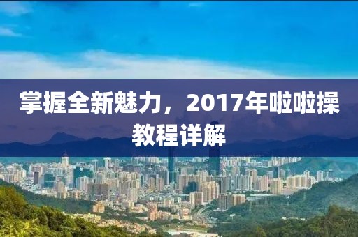 掌握全新魅力，2017年啦啦操教程详解