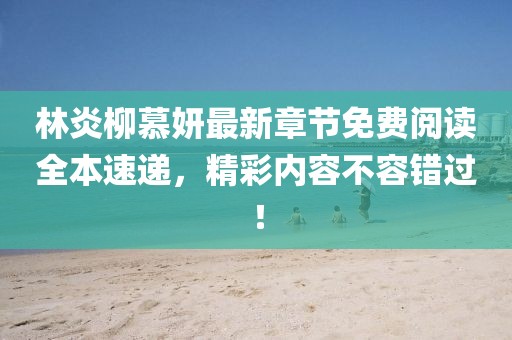 林炎柳慕妍最新章节免费阅读全本速递，精彩内容不容错过！