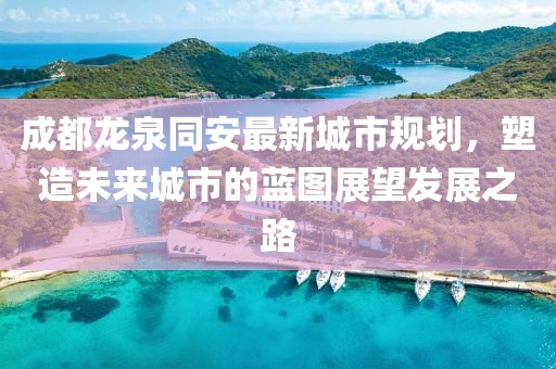 成都龙泉同安最新城市规划，塑造未来城市的蓝图展望发展之路