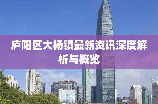 庐阳区大杨镇最新资讯深度解析与概览