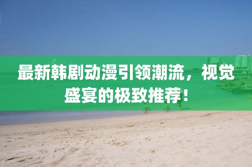 最新韩剧动漫引领潮流，视觉盛宴的极致推荐！