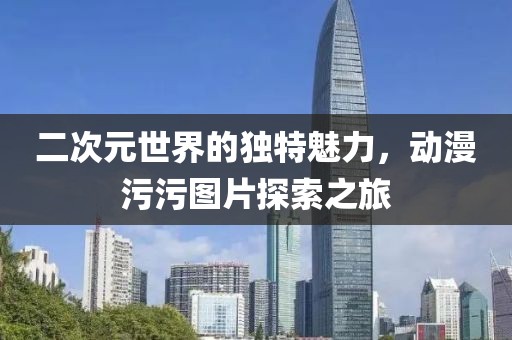 二次元世界的独特魅力，动漫污污图片探索之旅