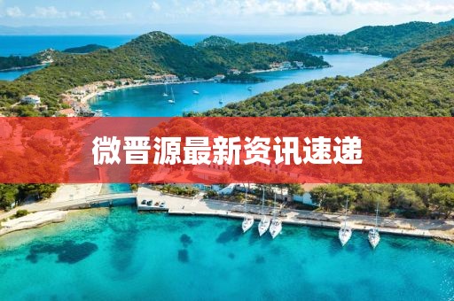 微晋源最新资讯速递