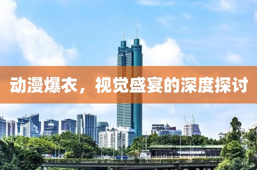 动漫爆衣，视觉盛宴的深度探讨