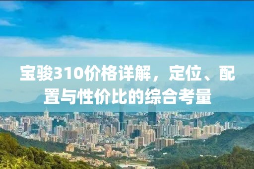 宝骏310价格详解，定位、配置与性价比的综合考量