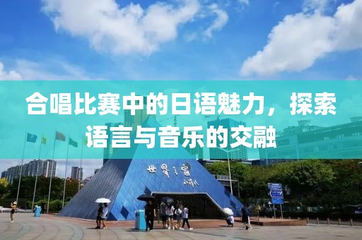 合唱比赛中的日语魅力，探索语言与音乐的交融