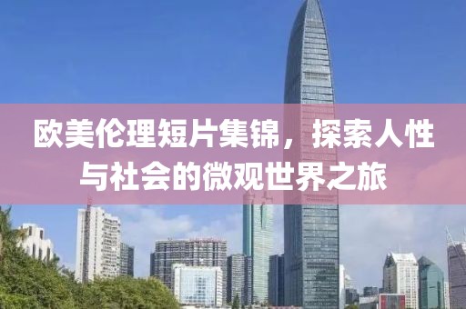 欧美伦理短片集锦，探索人性与社会的微观世界之旅