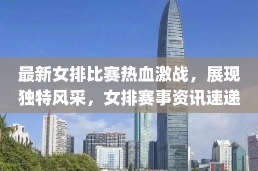 最新女排比赛热血激战，展现独特风采，女排赛事资讯速递