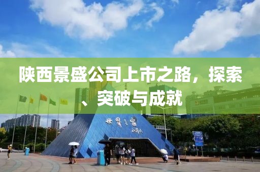 陕西景盛公司上市之路，探索、突破与成就