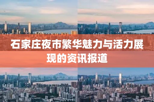 石家庄夜市繁华魅力与活力展现的资讯报道