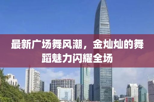 最新广场舞风潮，金灿灿的舞蹈魅力闪耀全场
