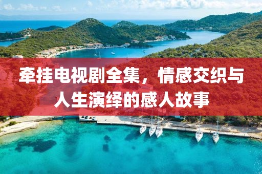 牵挂电视剧全集，情感交织与人生演绎的感人故事