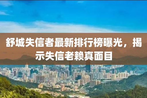 舒城失信者最新排行榜曝光，揭示失信老赖真面目