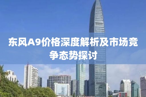 东风A9价格深度解析及市场竞争态势探讨
