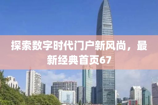 探索数字时代门户新风尚，最新经典首页67