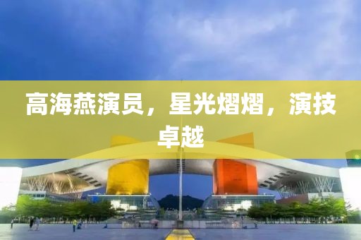 高海燕演员，星光熠熠，演技卓越