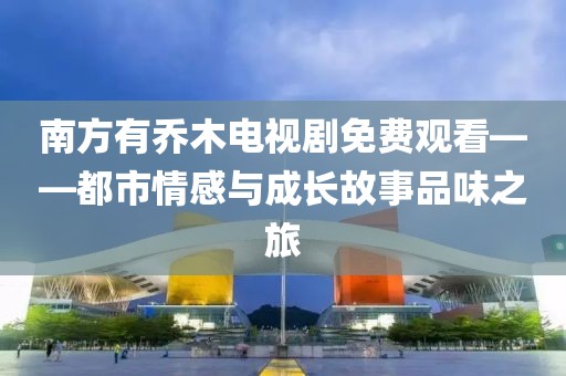 南方有乔木电视剧免费观看——都市情感与成长故事品味之旅