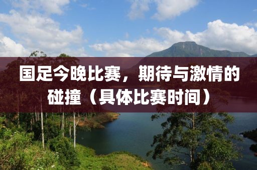国足今晚比赛，期待与激情的碰撞（具体比赛时间）