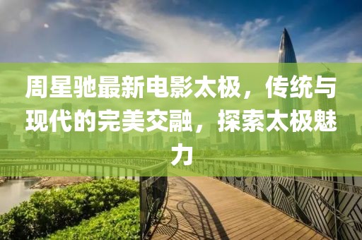 周星驰最新电影太极，传统与现代的完美交融，探索太极魅力