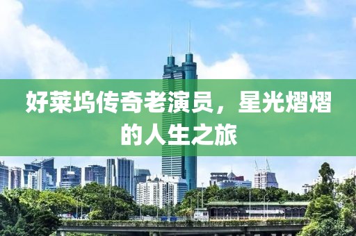 好莱坞传奇老演员，星光熠熠的人生之旅