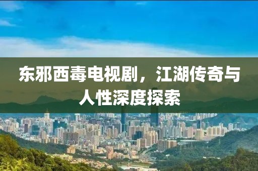 东邪西毒电视剧，江湖传奇与人性深度探索