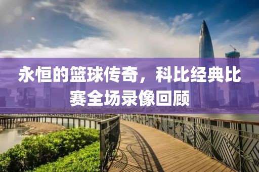 永恒的篮球传奇，科比经典比赛全场录像回顾