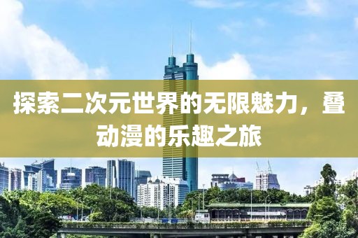探索二次元世界的无限魅力，叠动漫的乐趣之旅