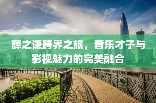 薛之谦跨界之旅，音乐才子与影视魅力的完美融合