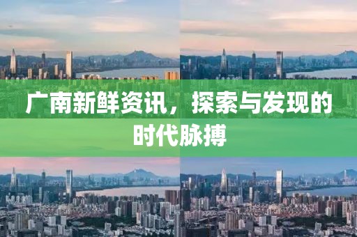 广南新鲜资讯，探索与发现的时代脉搏