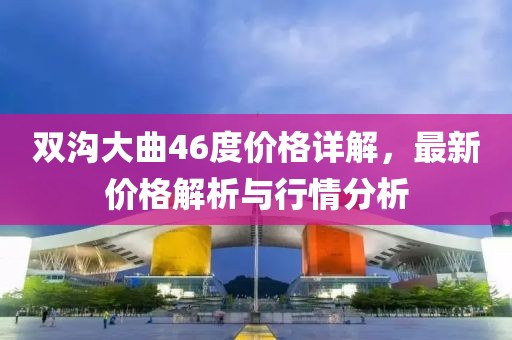 双沟大曲46度价格详解，最新价格解析与行情分析