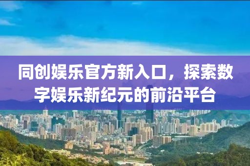 同创娱乐官方新入口，探索数字娱乐新纪元的前沿平台