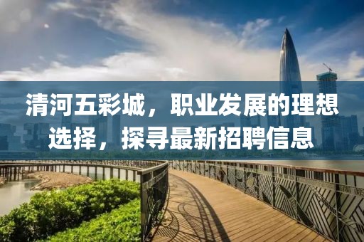 清河五彩城，职业发展的理想选择，探寻最新招聘信息