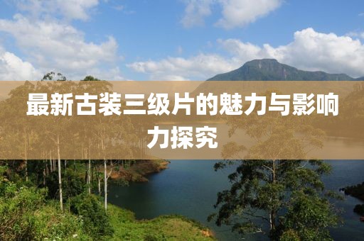 最新古装三级片的魅力与影响力探究