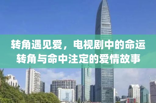 转角遇见爱，电视剧中的命运转角与命中注定的爱情故事