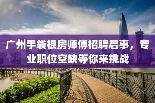 广州手袋板房师傅招聘启事，专业职位空缺等你来挑战