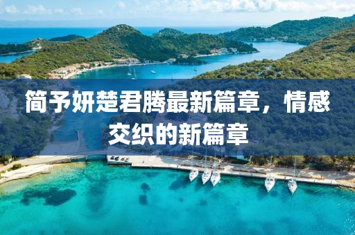 简予妍楚君腾最新篇章，情感交织的新篇章