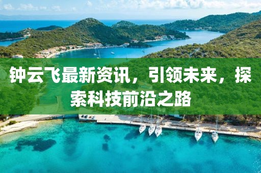 钟云飞最新资讯，引领未来，探索科技前沿之路