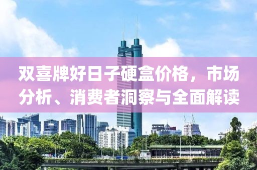 双喜牌好日子硬盒价格，市场分析、消费者洞察与全面解读