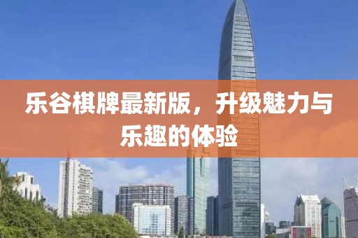 乐谷棋牌最新版，升级魅力与乐趣的体验