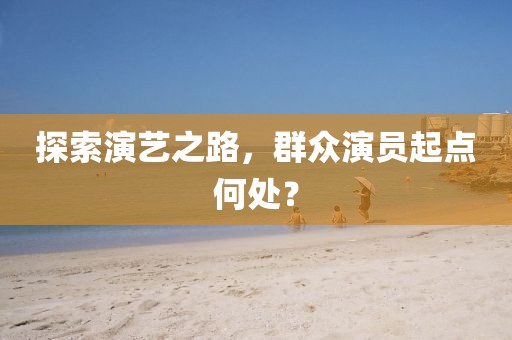 探索演艺之路，群众演员起点何处？
