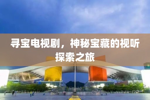 寻宝电视剧，神秘宝藏的视听探索之旅