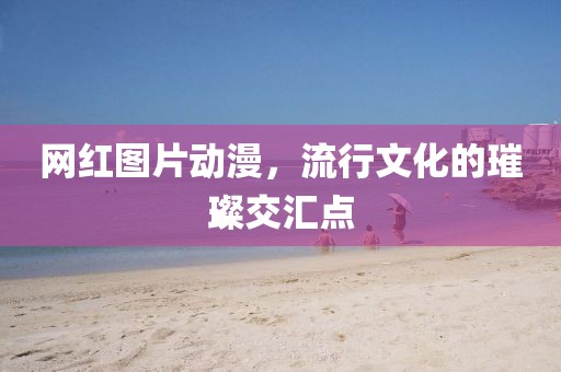 网红图片动漫，流行文化的璀璨交汇点