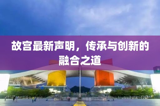 故宫最新声明，传承与创新的融合之道