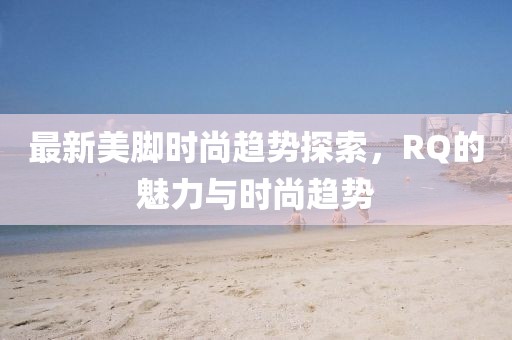 最新美脚时尚趋势探索，RQ的魅力与时尚趋势