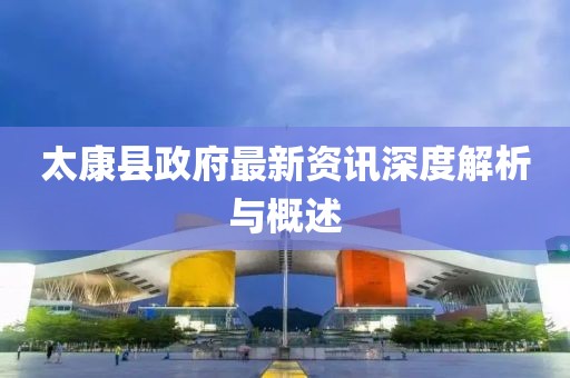 太康县政府最新资讯深度解析与概述