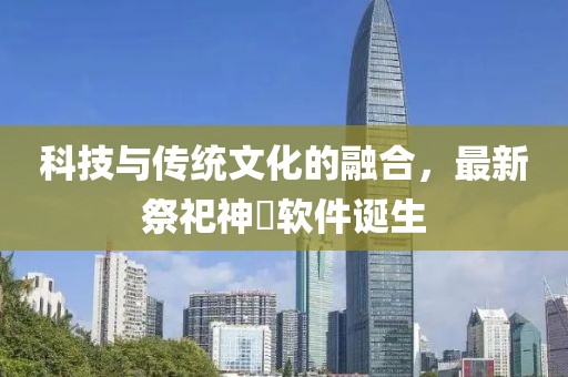 科技与传统文化的融合，最新祭祀神祇软件诞生