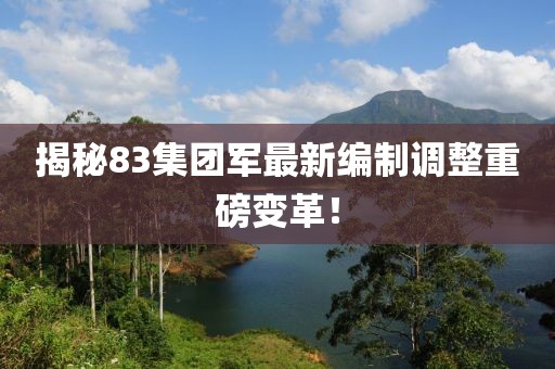 揭秘83集团军最新编制调整重磅变革！