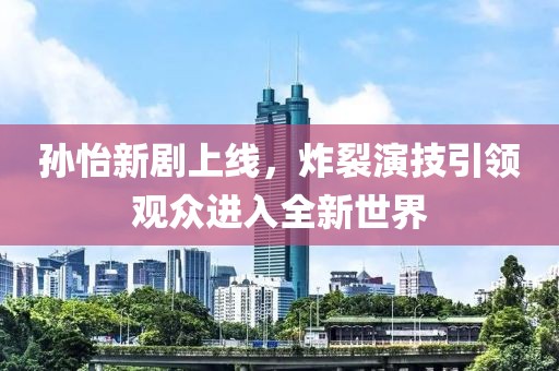 孙怡新剧上线，炸裂演技引领观众进入全新世界